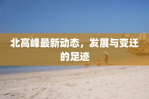 北高峰最新动态，发展与变迁的足迹