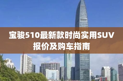 宝骏510最新款时尚实用SUV报价及购车指南