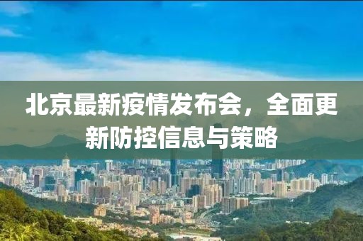 北京最新疫情发布会，全面更新防控信息与策略