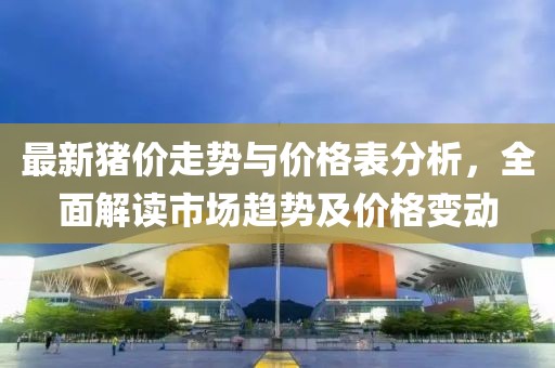 最新猪价走势与价格表分析，全面解读市场趋势及价格变动