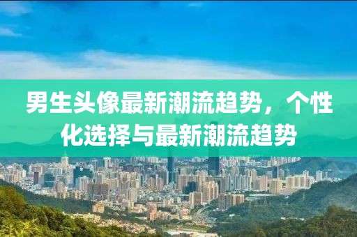 男生头像最新潮流趋势，个性化选择与最新潮流趋势