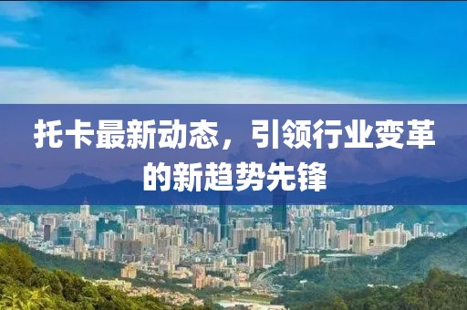 托卡最新动态，引领行业变革的新趋势先锋
