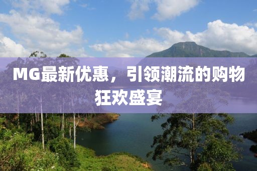 MG最新优惠，引领潮流的购物狂欢盛宴