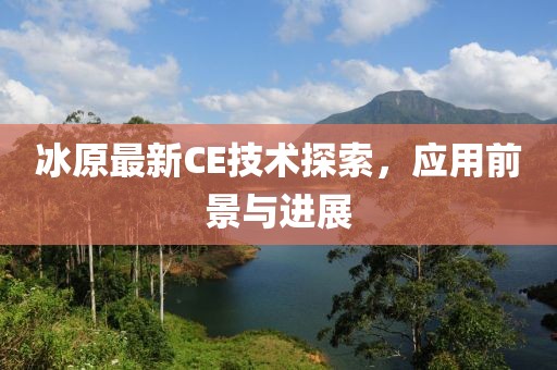 冰原最新CE技术探索，应用前景与进展