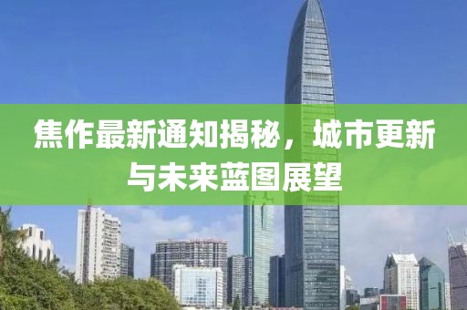 焦作最新通知揭秘，城市更新与未来蓝图展望
