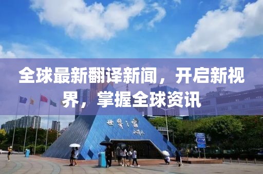 全球最新翻译新闻，开启新视界，掌握全球资讯