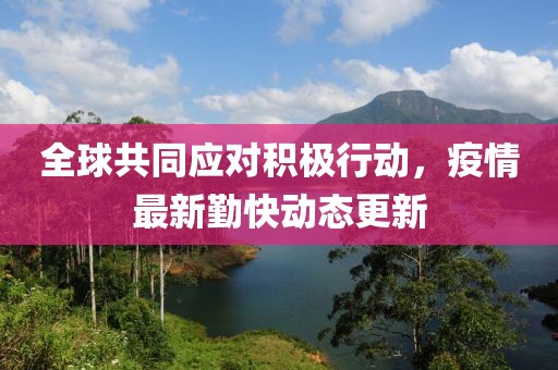 全球共同应对积极行动，疫情最新勤快动态更新