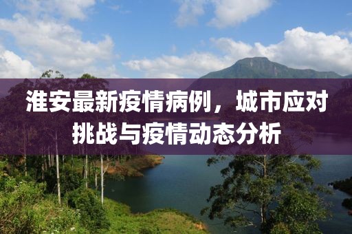 淮安最新疫情病例，城市应对挑战与疫情动态分析