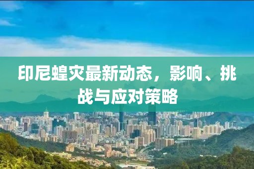 印尼蝗灾最新动态，影响、挑战与应对策略