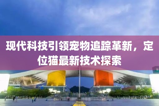现代科技引领宠物追踪革新，定位猫最新技术探索