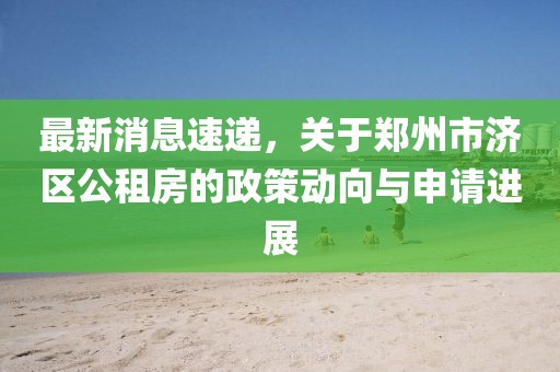最新消息速递，关于郑州市济区公租房的政策动向与申请进展