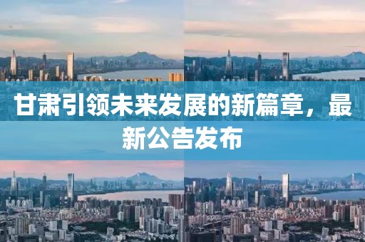 甘肃引领未来发展的新篇章，最新公告发布