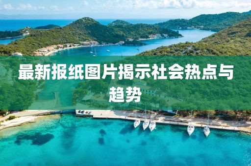 最新报纸图片揭示社会热点与趋势