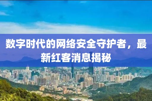 数字时代的网络安全守护者，最新红客消息揭秘