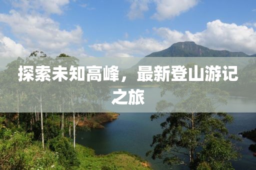 探索未知高峰，最新登山游记之旅