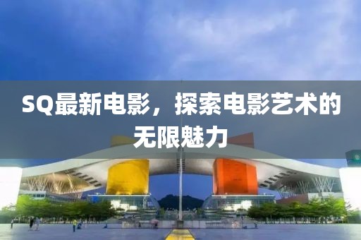 SQ最新电影，探索电影艺术的无限魅力