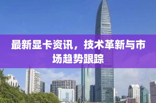 最新显卡资讯，技术革新与市场趋势跟踪