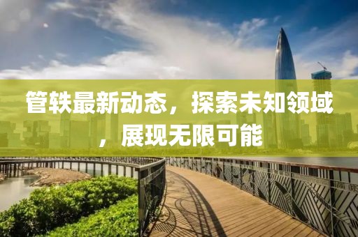 管轶最新动态，探索未知领域，展现无限可能
