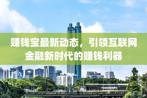 赚钱宝最新动态，引领互联网金融新时代的赚钱利器