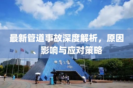 最新管道事故深度解析，原因、影响与应对策略