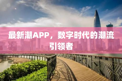 最新潮APP，数字时代的潮流引领者