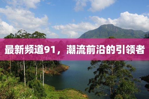 最新频道91，潮流前沿的引领者