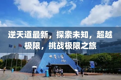 逆天道最新，探索未知，超越极限，挑战极限之旅