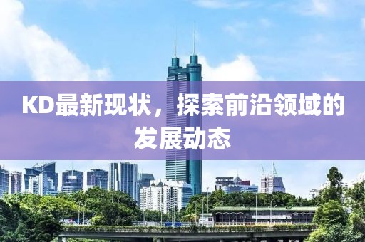 KD最新现状，探索前沿领域的发展动态