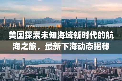 美国探索未知海域新时代的航海之旅，最新下海动态揭秘