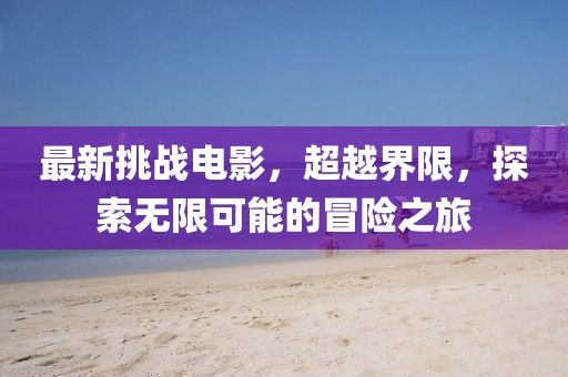 最新挑战电影，超越界限，探索无限可能的冒险之旅