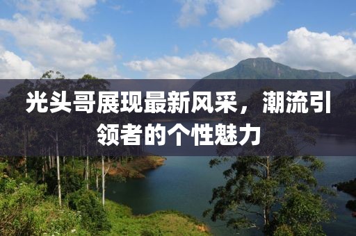 光头哥展现最新风采，潮流引领者的个性魅力