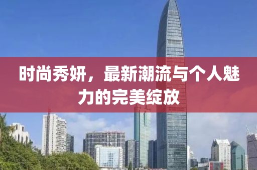 时尚秀妍，最新潮流与个人魅力的完美绽放