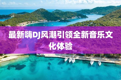 最新嗨DJ风潮引领全新音乐文化体验