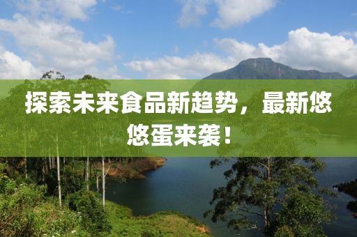 探索未来食品新趋势，最新悠悠蛋来袭！