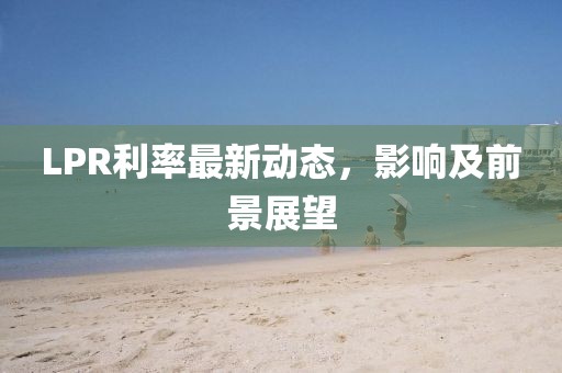 LPR利率最新动态，影响及前景展望
