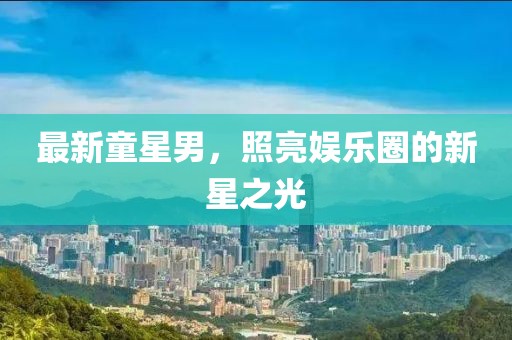 最新童星男，照亮娱乐圈的新星之光