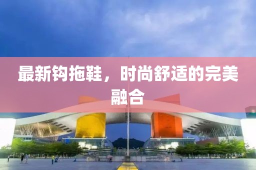 最新钩拖鞋，时尚舒适的完美融合