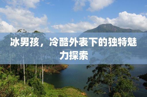 冰男孩，冷酷外表下的独特魅力探索