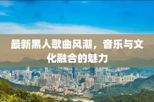 最新黑人歌曲风潮，音乐与文化融合的魅力