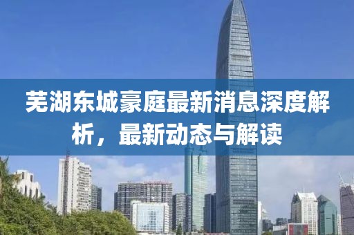 芜湖东城豪庭最新消息深度解析，最新动态与解读