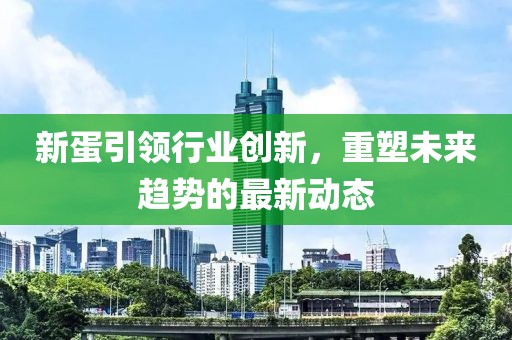 新蛋引领行业创新，重塑未来趋势的最新动态