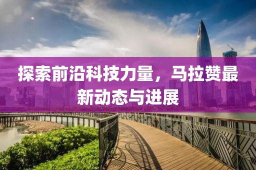 探索前沿科技力量，马拉赞最新动态与进展
