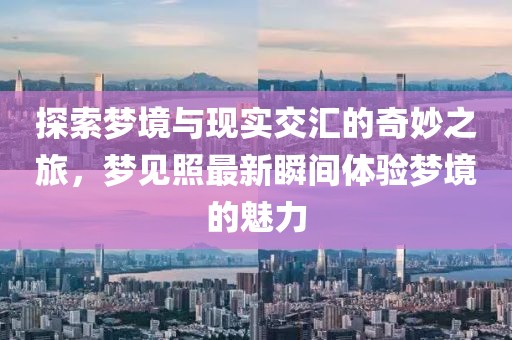 探索梦境与现实交汇的奇妙之旅，梦见照最新瞬间体验梦境的魅力