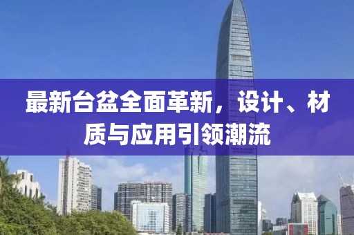 最新台盆全面革新，设计、材质与应用引领潮流