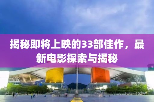 揭秘即将上映的33部佳作，最新电影探索与揭秘