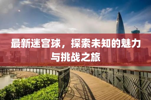 最新迷宫球，探索未知的魅力与挑战之旅
