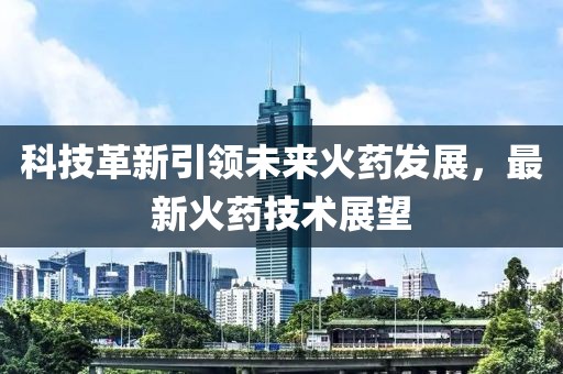 科技革新引领未来火药发展，最新火药技术展望