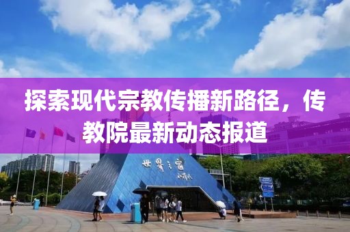 探索现代宗教传播新路径，传教院最新动态报道