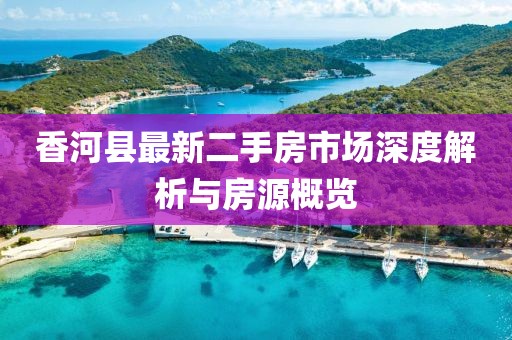 香河县最新二手房市场深度解析与房源概览