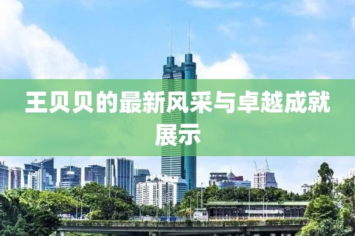 王贝贝的最新风采与卓越成就展示